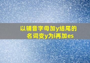 以辅音字母加y结尾的名词变y为i再加es