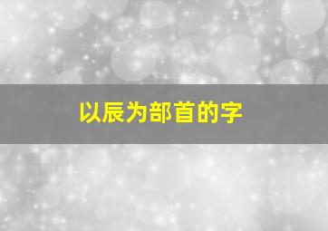 以辰为部首的字