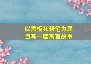 以黑板和粉笔为题目写一篇寓言故事