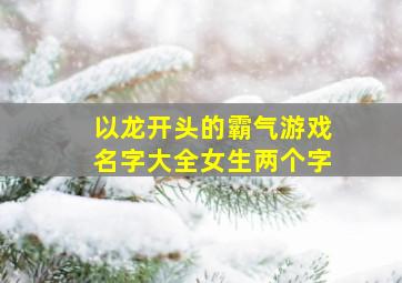 以龙开头的霸气游戏名字大全女生两个字