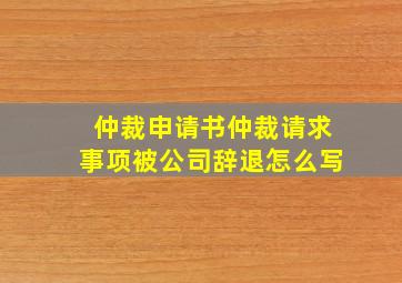 仲裁申请书仲裁请求事项被公司辞退怎么写