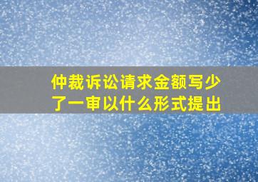 仲裁诉讼请求金额写少了一审以什么形式提出