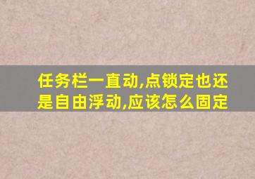 任务栏一直动,点锁定也还是自由浮动,应该怎么固定