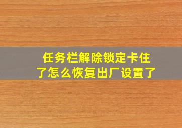 任务栏解除锁定卡住了怎么恢复出厂设置了