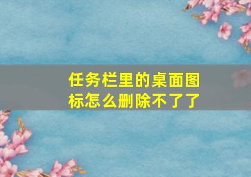 任务栏里的桌面图标怎么删除不了了