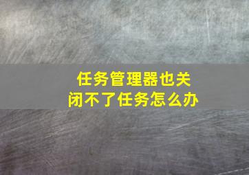 任务管理器也关闭不了任务怎么办