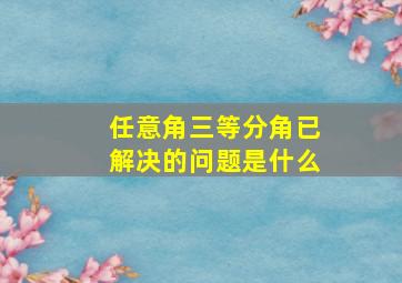 任意角三等分角已解决的问题是什么