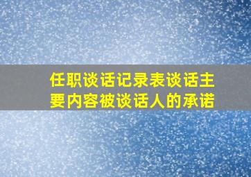 任职谈话记录表谈话主要内容被谈话人的承诺