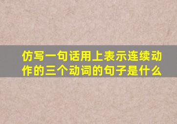 仿写一句话用上表示连续动作的三个动词的句子是什么