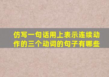 仿写一句话用上表示连续动作的三个动词的句子有哪些