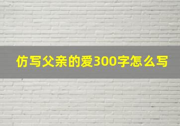 仿写父亲的爱300字怎么写