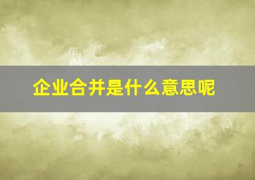 企业合并是什么意思呢