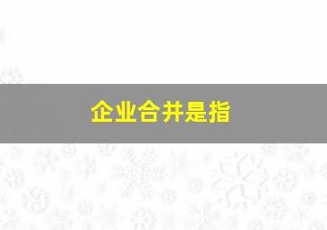 企业合并是指