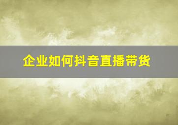 企业如何抖音直播带货