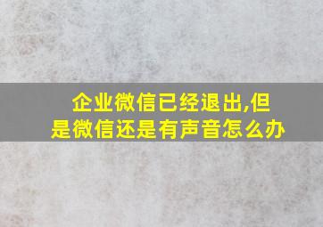 企业微信已经退出,但是微信还是有声音怎么办