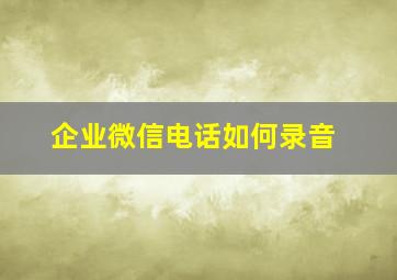 企业微信电话如何录音