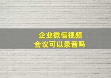 企业微信视频会议可以录音吗