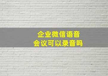 企业微信语音会议可以录音吗