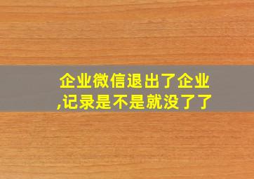 企业微信退出了企业,记录是不是就没了了