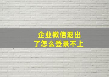 企业微信退出了怎么登录不上