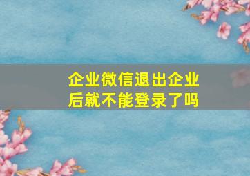 企业微信退出企业后就不能登录了吗