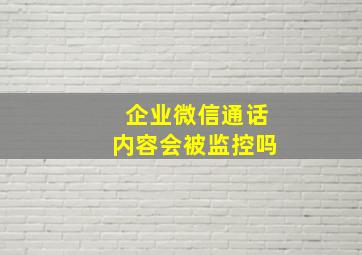 企业微信通话内容会被监控吗