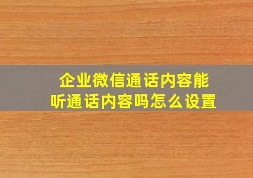 企业微信通话内容能听通话内容吗怎么设置