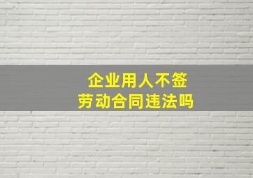 企业用人不签劳动合同违法吗