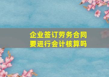 企业签订劳务合同要进行会计核算吗