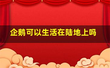 企鹅可以生活在陆地上吗