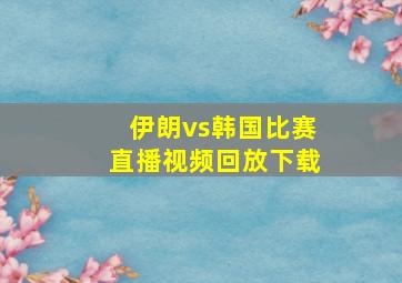 伊朗vs韩国比赛直播视频回放下载