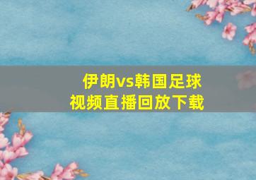 伊朗vs韩国足球视频直播回放下载