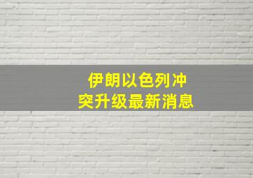 伊朗以色列冲突升级最新消息