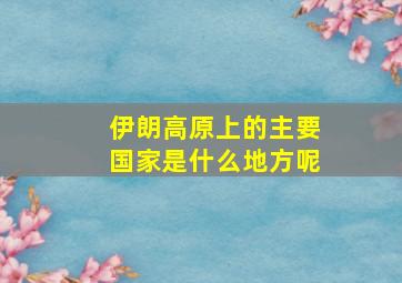 伊朗高原上的主要国家是什么地方呢