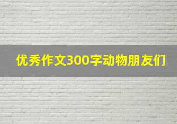 优秀作文300字动物朋友们