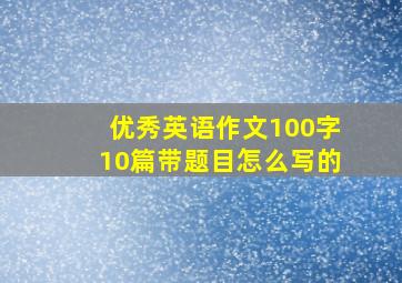 优秀英语作文100字10篇带题目怎么写的