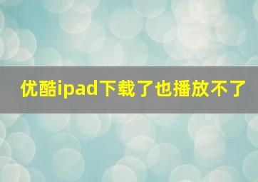 优酷ipad下载了也播放不了