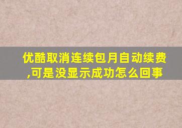 优酷取消连续包月自动续费,可是没显示成功怎么回事