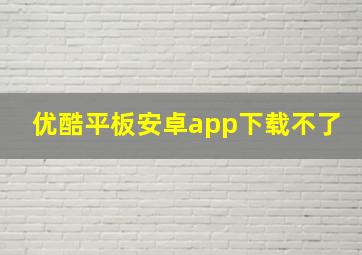 优酷平板安卓app下载不了