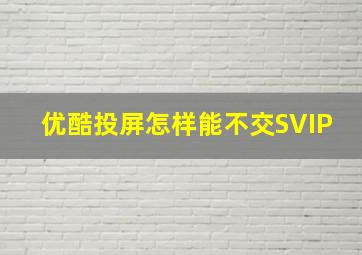 优酷投屏怎样能不交SVIP