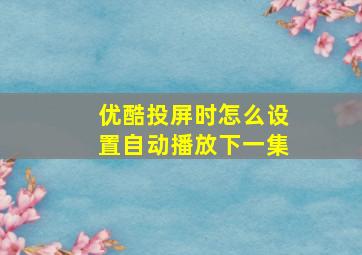 优酷投屏时怎么设置自动播放下一集