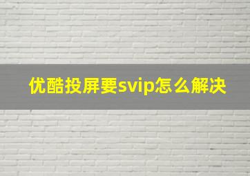 优酷投屏要svip怎么解决