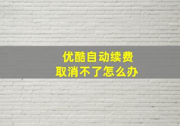 优酷自动续费取消不了怎么办