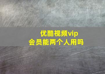 优酷视频vip会员能两个人用吗