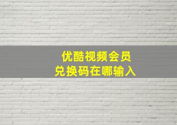 优酷视频会员兑换码在哪输入