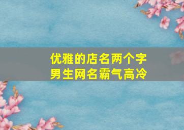 优雅的店名两个字男生网名霸气高冷