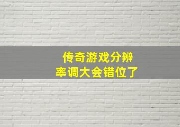 传奇游戏分辨率调大会错位了