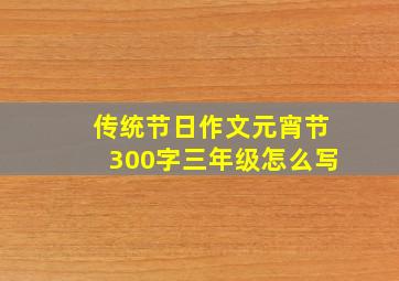 传统节日作文元宵节300字三年级怎么写