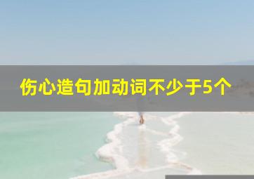 伤心造句加动词不少于5个