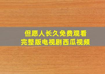 但愿人长久免费观看完整版电视剧西瓜视频